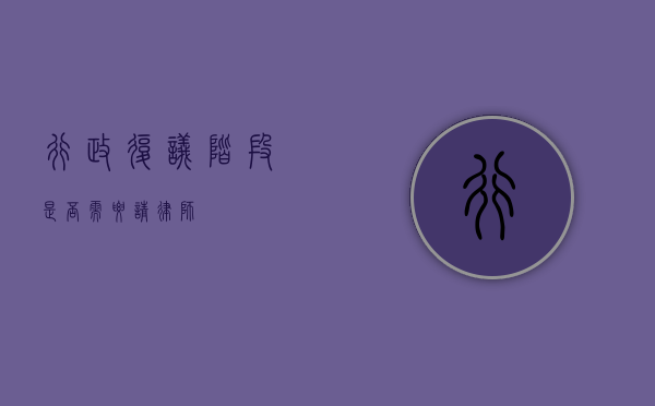 行政复议阶段是否需要请律师？