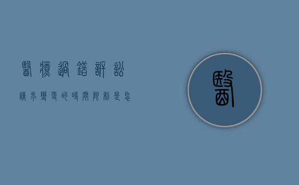 医疗过错诉讼请求变更的时间限制是怎样的,哪些情况可以变更（医疗过错纠纷赔偿标准）