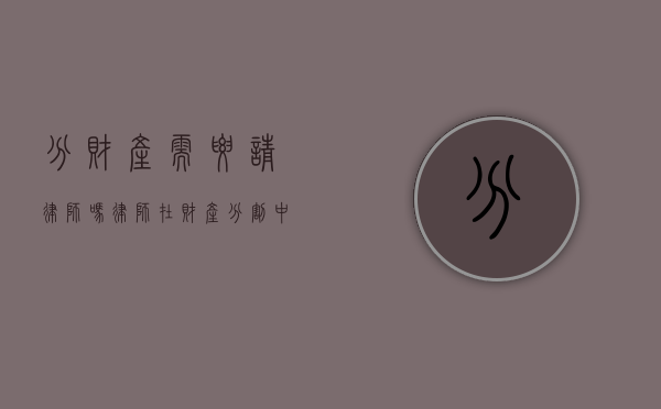 分财产需要请律师吗？律师在财产分割中的关键作用