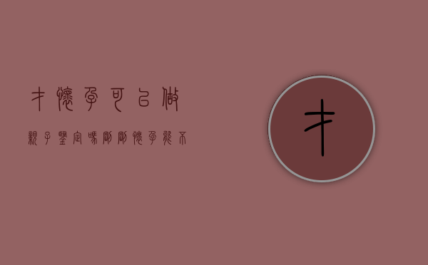 才怀孕可以做亲子鉴定吗（刚刚怀孕能不能做亲子鉴定）