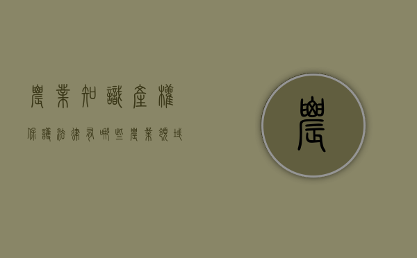 农业知识产权保护法律有哪些？（农业领域的知识产权保护第一章自测题）