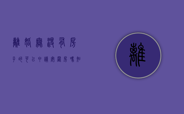 离婚无没有房子的可以申请安置房吗知乎（离婚无没有房子的可以申请安置房吗北京）