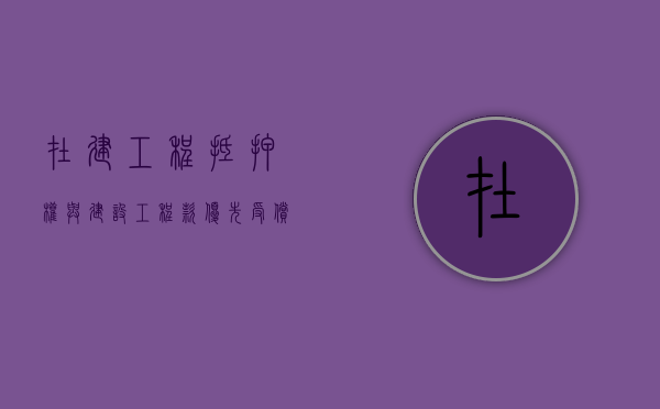 在建工程抵押权与建设工程款优先受偿权产生冲突的原因是什么（在建工程抵押权人的优先受偿权）