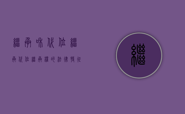 继承和代位继承（代位继承权的法律特征有哪些）