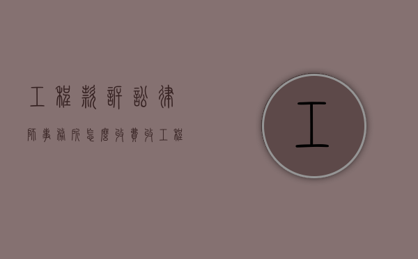 工程款诉讼律师事务所怎么收费(收工程款律师怎么收费) 工程款诉讼律师事务所怎么收费(收工程款律师怎么收费)