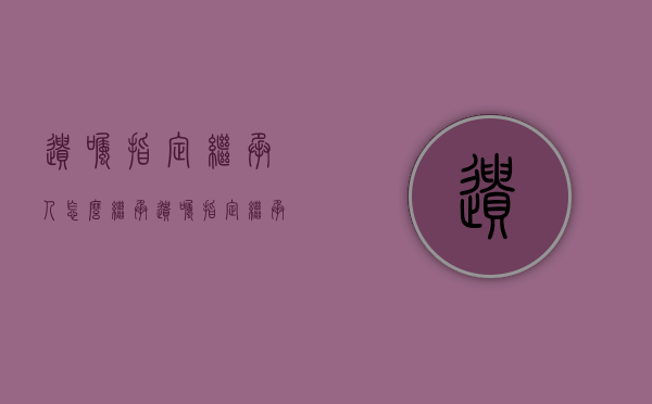 遗嘱指定继承人怎么继承（遗嘱指定继承人死亡）