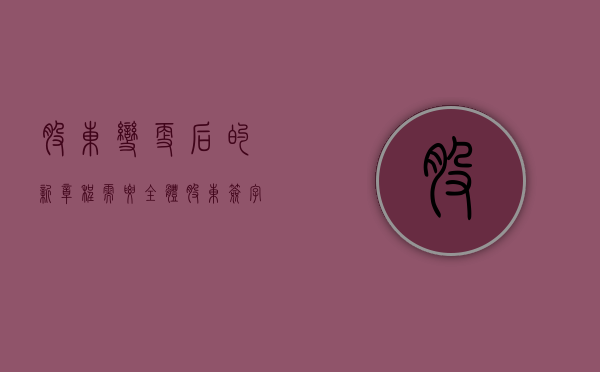股东变更后的新章程需要全体股东签字吗（股东变更章程修正案模板工商局）