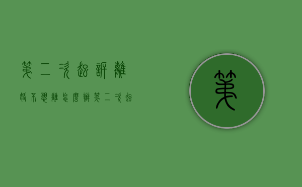 第二次起诉离婚不想离怎么办（第二次起诉离婚法庭不开庭合法吗）