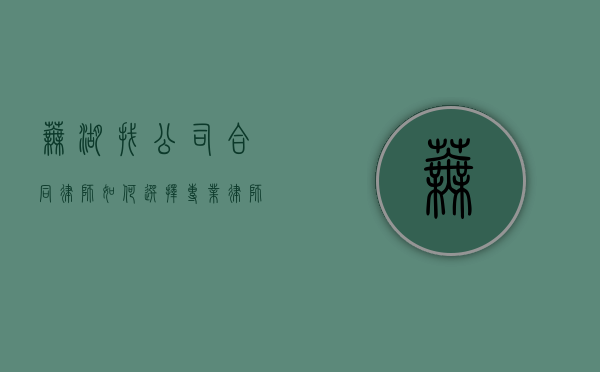 芜湖找公司合同律师，如何选择专业律师保障企业权益