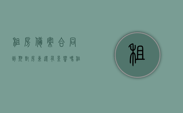 租房备案合同到期对房东还有影响吗（租赁备案合同到期需要撤销吗）