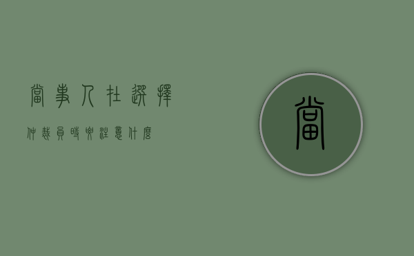 当事人在选择仲裁员时要注意什么
