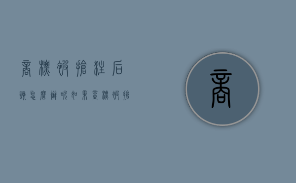 商标被抢注后该怎么办呢（如果商标被抢注怎么办）