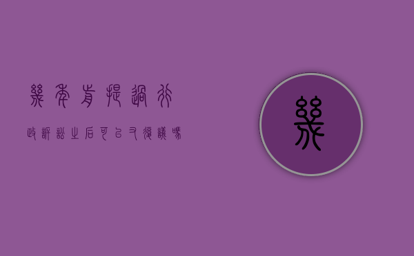 几年前提过行政诉讼之后可以又复议吗(几年前提过行政诉讼之后可以又复议吗法院) 几年前提过行政诉讼之后可以又复议吗(几年前提过行政诉讼之后可以又复议吗法院)