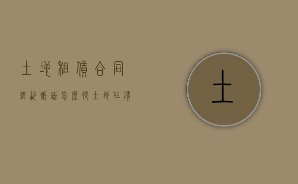 土地租赁合同违约诉讼怎么提？（土地租赁合同违约赔偿金怎么算）
