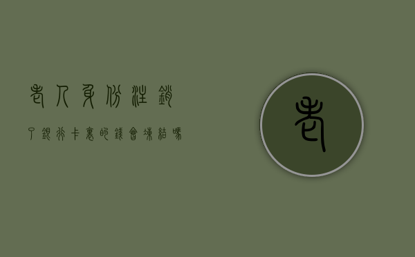 老人身份注销了银行卡里的钱会冻结吗（老人过世身份证注销）