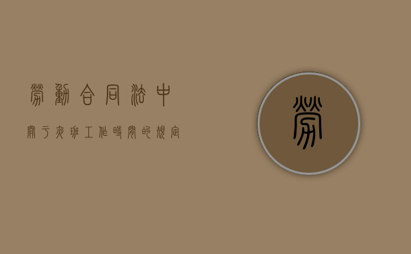 劳动合同法中关于夜班工作时间的规定有哪些（劳动法里夜班的有关法规）