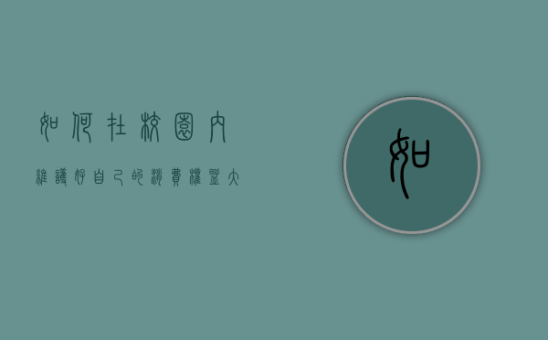 如何在校园内维护好自己的消费权益？（大学生如何保护自己的贵重物品或移动支付财产）