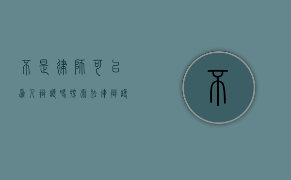不是律师可以为人辩护吗？探索法律辩护的多元角色与可能性