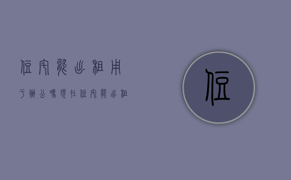 住宅能出租用于办公吗现在（住宅能出租用于办公吗合法吗）