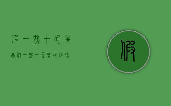 假一赔十的商品（假一赔十需要退货吗）