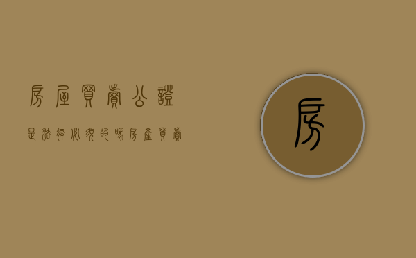 房屋买卖公证是法律必须的吗（房产买卖公证需要带什么资料和材料）