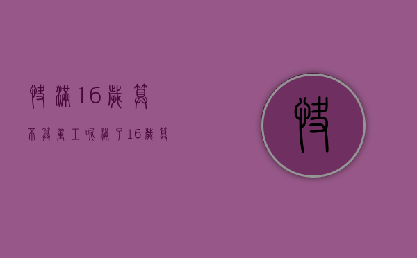 快满16岁算不算童工呢（满了16岁算童工吗?）