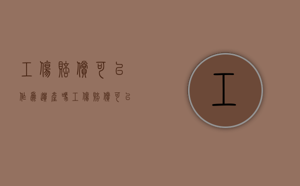 工伤赔偿可以作为遗产吗（工伤赔偿可以作为遗产吗法律）