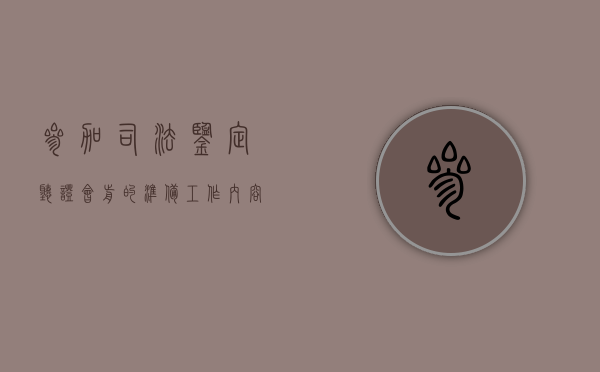 参加司法鉴定听证会前的准备工作内容（参加司法鉴定听证会前的准备工作是什么）