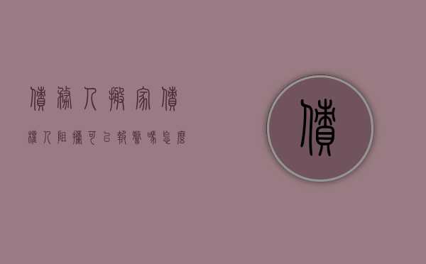 债务人搬家债权人阻拦可以报警吗怎么处理（债务人搬家债权人阻拦可以报警吗）