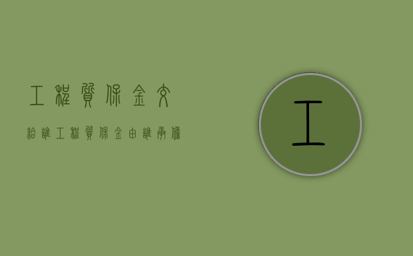 工程质保金交给谁（工程质保金由谁承担法律责任）