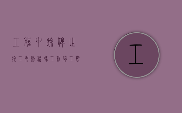 工程中途停止施工要赔偿吗（工程停工期间发生的费用）