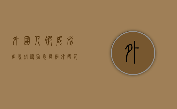 外国人被限制出境,换护照怎么办（外国人被限制出境严重吗）