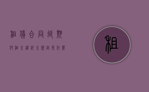 租赁合同延期付租金违约金规定是什么？（延迟支付租金）