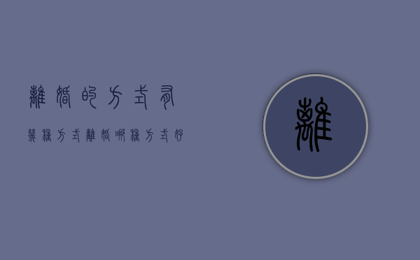 离婚的方式有几种方式（离婚哪种方式好）