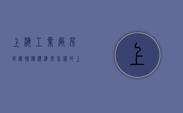 上海工业厂房拆迁补偿标准是怎样的？（上海工业厂房拆迁补偿标准是怎样的呢）