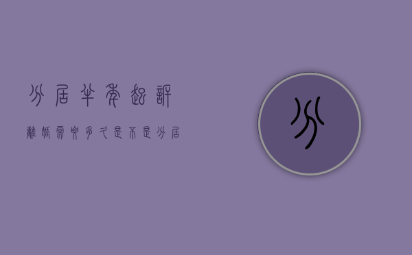 分居半年起诉离婚需要多久(是不是分居半年就可以起诉离婚了) 分居半年起诉离婚需要多久(是不是分居半年就可以起诉离婚了)