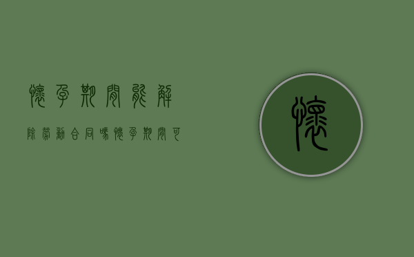 怀孕期间能解除劳动合同吗（怀孕期间可以解雇吗）