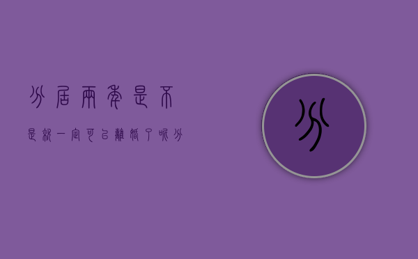 分居两年是不是就一定可以离婚了呢（分居两年是不是就一定可以离婚了呀）