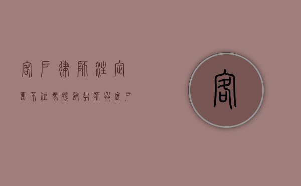 客户律师注定留不住吗？探讨律师与客户关系的持久之道