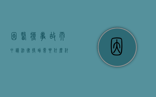 因医疗事故而申请法律援助需要什么材料（医疗事故可以仲裁吗）