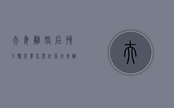 夫妻离婚后孩子抚养费怎么计算？（夫妻离婚孩子的抚养费）