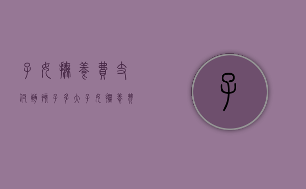 子女抚养费支付到孩子多大（子女抚养费用包括哪些?如何计算?）