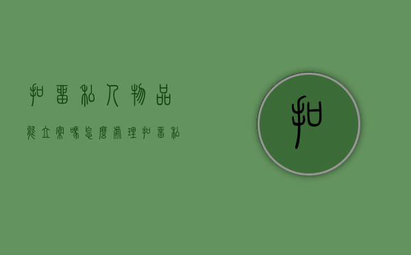 扣留私人物品能立案吗怎么处理（扣留私人物品能立案吗法院）