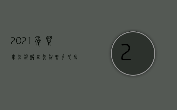 2021年买车退税（购车退税要多久到账）