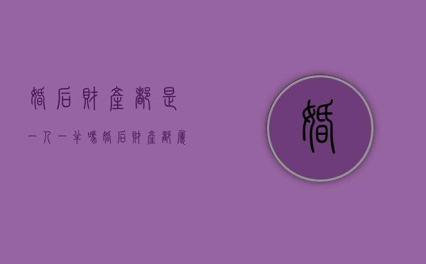 婚后财产都是一人一半吗（婚后财产都属于夫妻共同财产吗）
