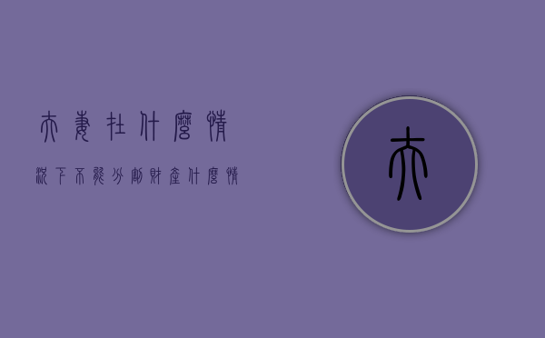 夫妻在什么情况下不能分割财产（什么情况可以不履行离婚协议）