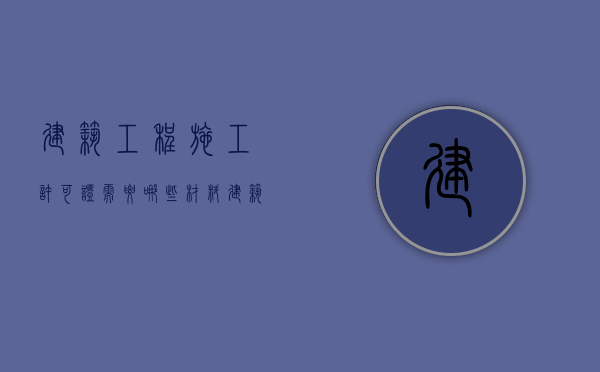 建筑工程施工许可证需要哪些材料（建筑工程施工许可证办理需要哪些条件）