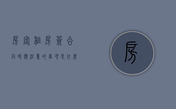 房客租房签合同时应注意的事项是什么（签租房合同租户需要准备什么）