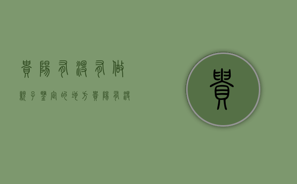 贵阳有没有做亲子鉴定的地方（贵阳有没有做亲子鉴定的机构）