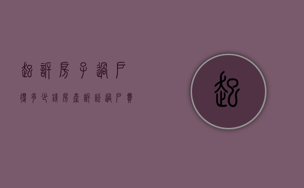 起诉房子过户得多少钱（房产诉讼过户费,法院怎么收费）